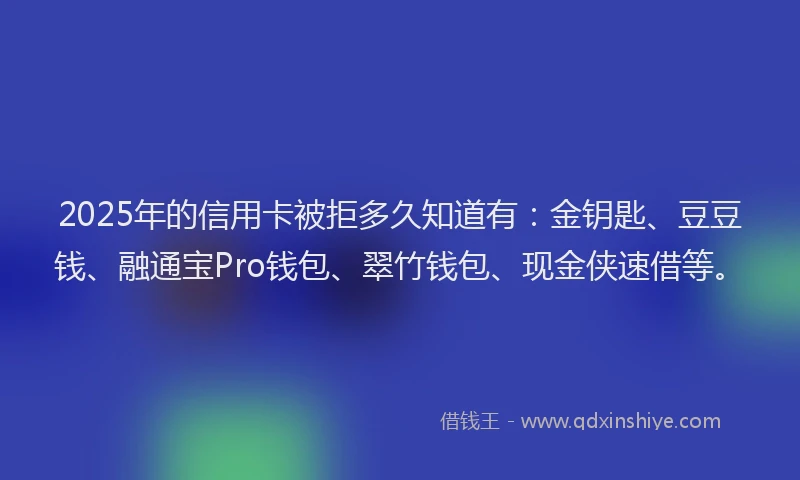 2025年的信用卡被拒多久知道有：金钥匙、豆豆钱、融通宝Pro钱包、翠竹钱包、现金侠速借等。