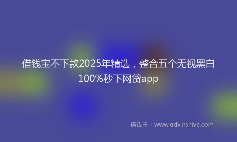 借钱宝不下款2025年精选，整合五个无视黑白100%秒下网贷app