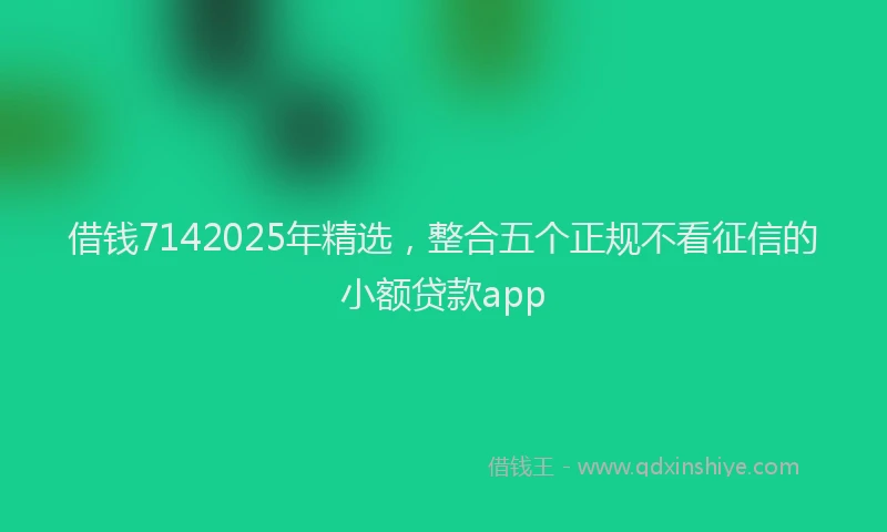 借钱7142025年精选，整合五个正规不看征信的小额贷款app