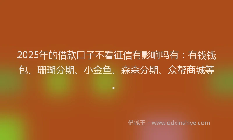 2025年的借款口子不看征信有影响吗有：有钱钱包、珊瑚分期、小金鱼、森森分期、众帮商城等。