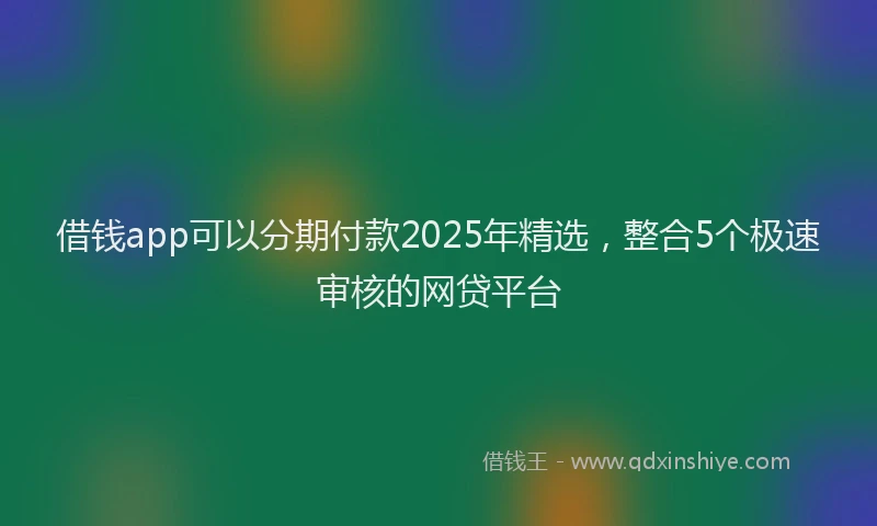 借钱app可以分期付款2025年精选，整合5个极速审核的网贷平台