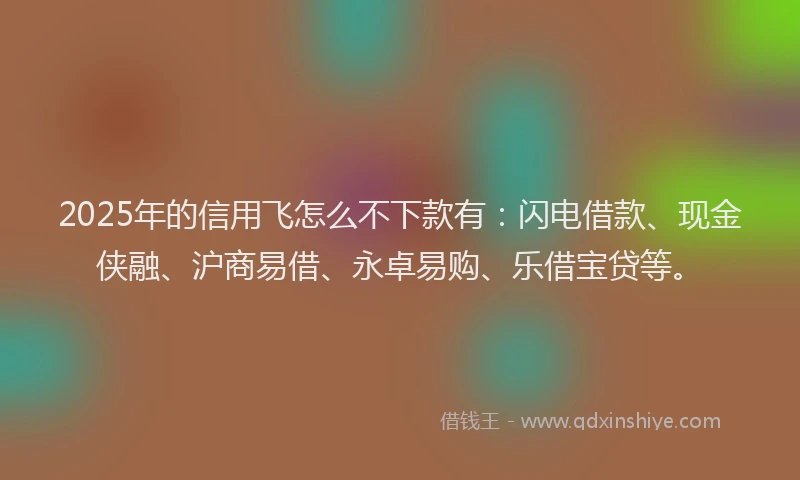 2025年的信用飞怎么不下款有：闪电借款、现金侠融、沪商易借、永卓易购、乐借宝贷等。