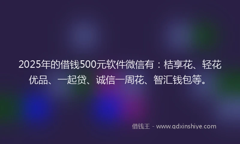 2025年的借钱500元软件微信有:桔享花、轻花优品、一起贷、诚信一周花、智汇钱包等。