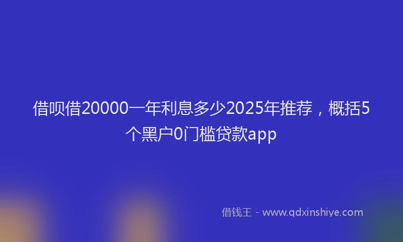 借呗借20000一年利息多少2025年推荐，概括5个黑户0门槛贷款app