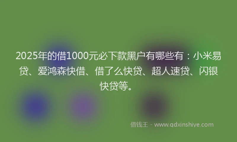 2025年的借1000元必下款黑户有哪些有：小米易贷、爱鸿森快借、借了么快贷、超人速贷、闪银快贷等。