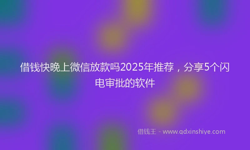 借钱快晚上微信放款吗2025年推荐，分享5个闪电审批的软件