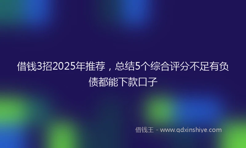 借钱3招2025年推荐，总结5个综合评分不足有负债都能下款口子