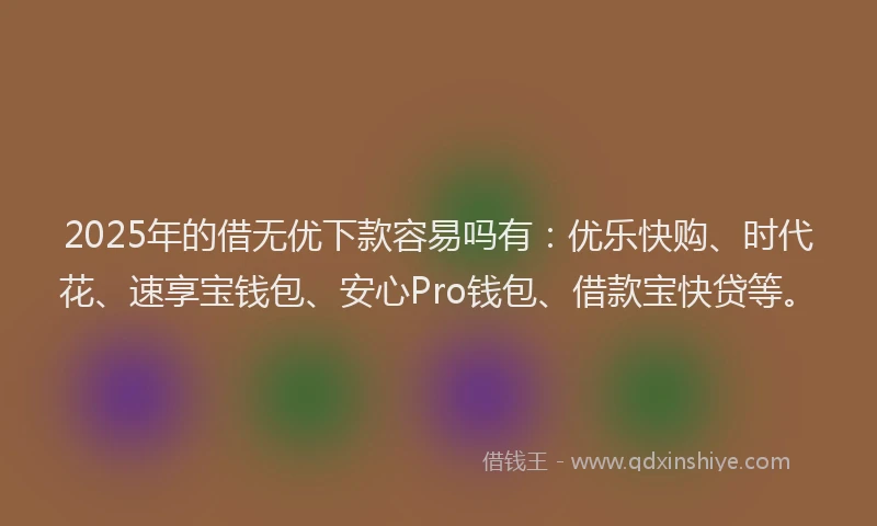 2025年的借无优下款容易吗有：优乐快购、时代花、速享宝钱包、安心Pro钱包、借款宝快贷等。