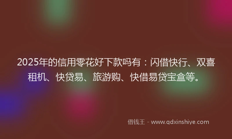 2025年的信用零花好下款吗有：闪借快行、双喜租机、快贷易、旅游购、快借易贷宝盒等。
