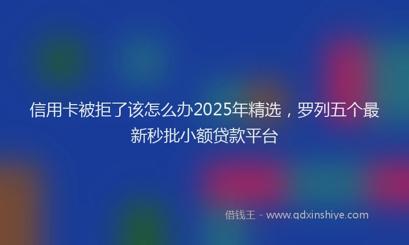 信用卡被拒了该怎么办2025年精选,罗列五个最新秒批小额贷款平台