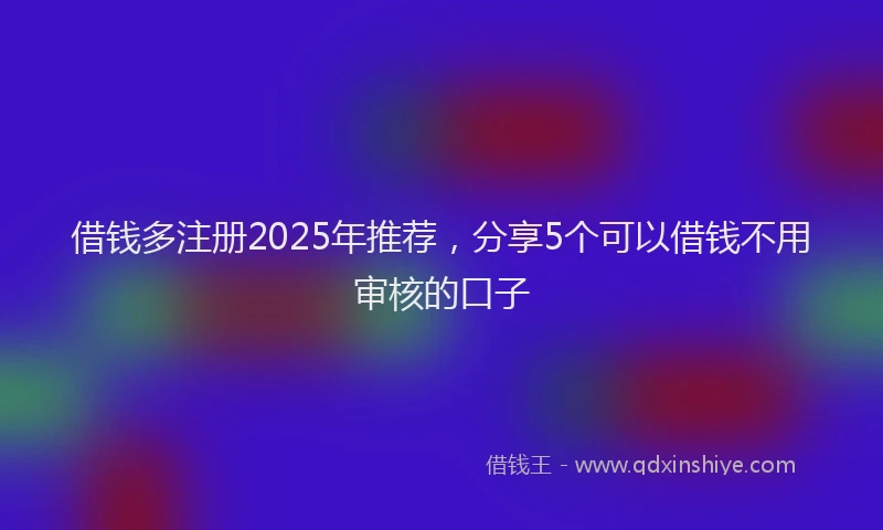 借钱多注册2025年推荐，分享5个可以借钱不用审核的口子