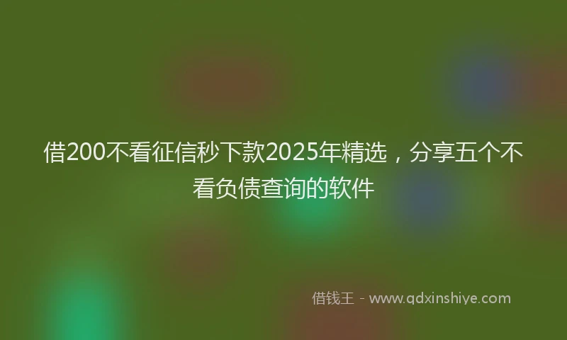 借200不看征信秒下款2025年精选，分享五个不看负债查询的软件