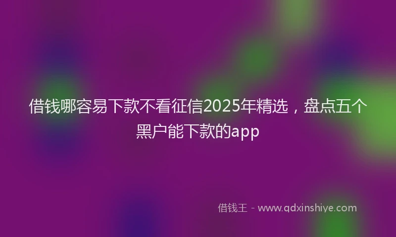 借钱哪容易下款不看征信2025年精选，盘点五个黑户能下款的app