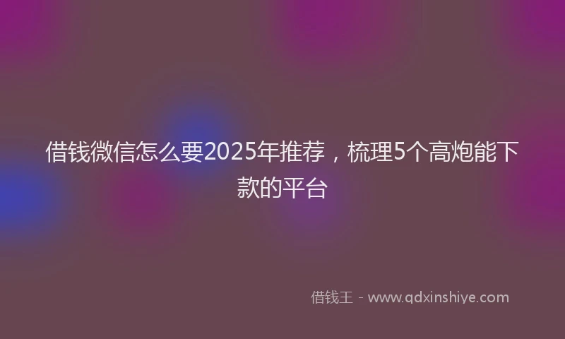 借钱微信怎么要2025年推荐，梳理5个高炮能下款的平台