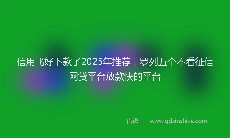 信用飞好下款了2025年推荐，罗列五个不看征信网贷平台放款快的平台