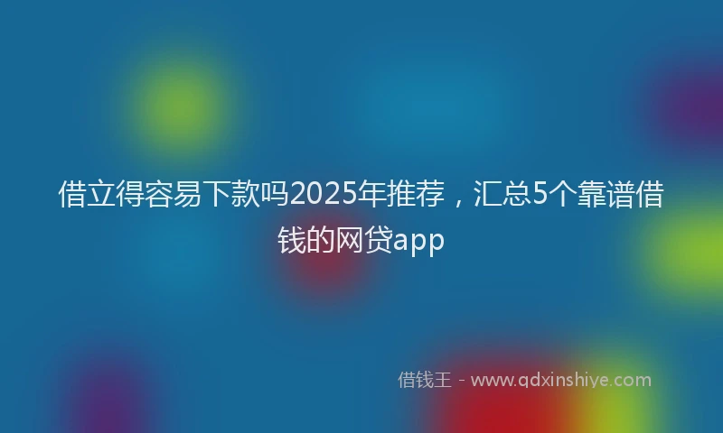 借立得容易下款吗2025年推荐，汇总5个靠谱借钱的网贷app