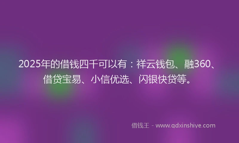 2025年的借钱四千可以有：祥云钱包、融360、借贷宝易、小信优选、闪银快贷等。