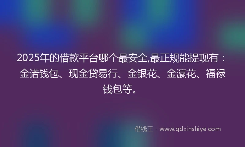 2025年的借款平台哪个最安全,最正规能提现有：金诺钱包、现金贷易行、金银花、金瀛花、福禄钱包等。