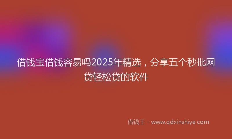 借钱宝借钱容易吗2025年精选，分享五个秒批网贷轻松贷的软件