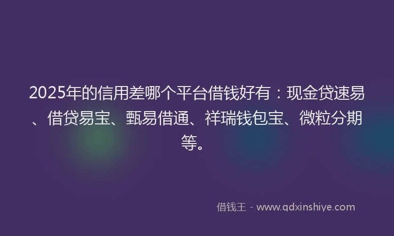 2025年的信用差哪个平台借钱好有：现金贷速易、借贷易宝、甄易借通、祥瑞钱包宝、微粒分期等。