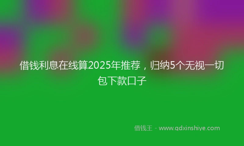 借钱利息在线算2025年推荐，归纳5个无视一切包下款口子