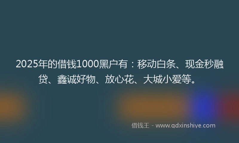2025年的借钱1000黑户有:移动白条、现金秒融贷、鑫诚好物、放心花、大城小爱等。