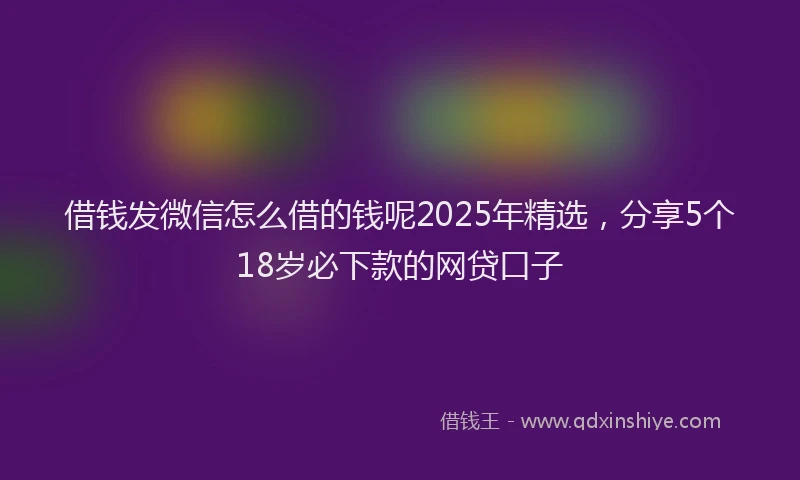 借钱发微信怎么借的钱呢2025年精选，分享5个18岁必下款的网贷口子