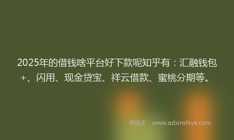2025年的借钱啥平台好下款呢知乎有：汇融钱包+、闪用、现金贷宝、祥云借款、蜜桃分期等。