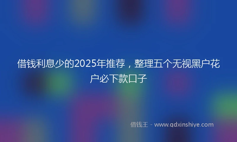 借钱利息少的2025年推荐，整理五个无视黑户花户必下款口子