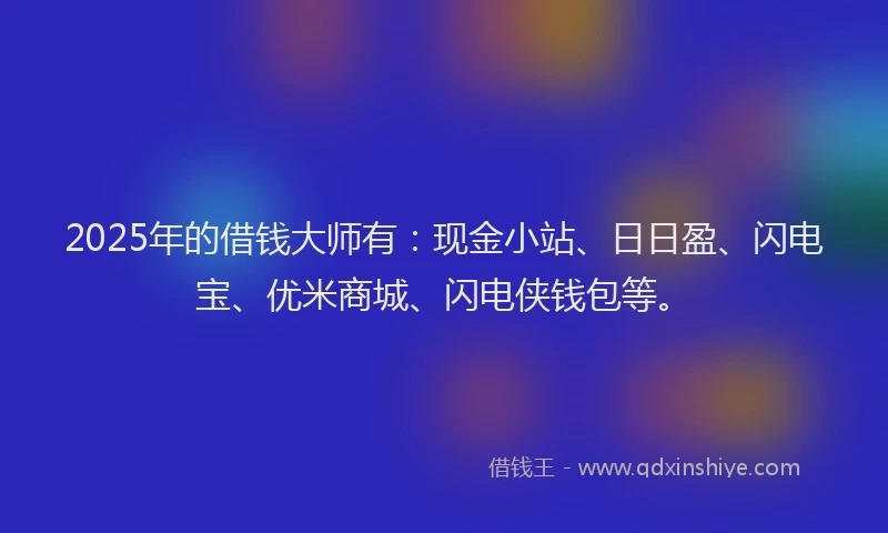 2025年的借钱大师有：现金小站、日日盈、闪电宝、优米商城、闪电侠钱包等。