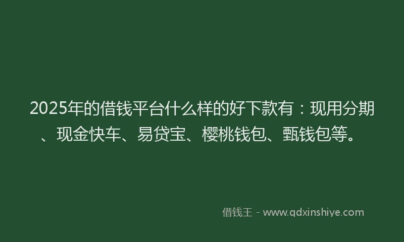 2025年的借钱平台什么样的好下款有：现用分期、现金快车、易贷宝、樱桃钱包、甄钱包等。