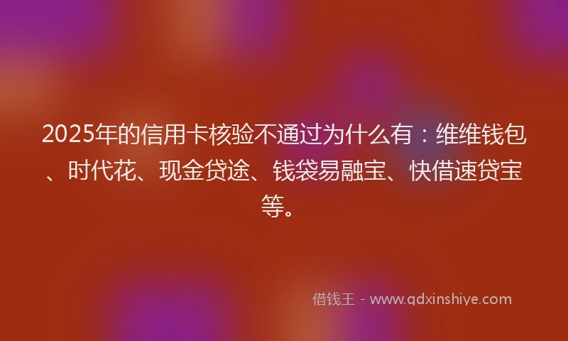 2025年的信用卡核验不通过为什么有：维维钱包、时代花、现金贷途、钱袋易融宝、快借速贷宝等。