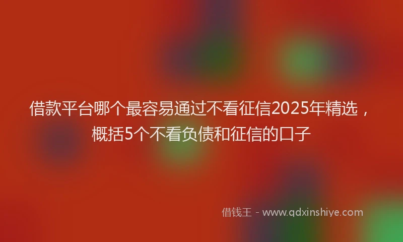 借款平台哪个最容易通过不看征信2025年精选，概括5个不看负债和征信的口子