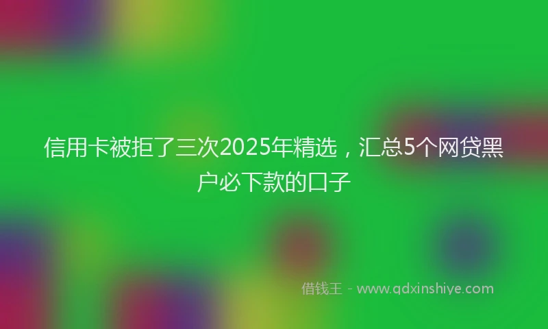 信用卡被拒了三次2025年精选，汇总5个网贷黑户必下款的口子