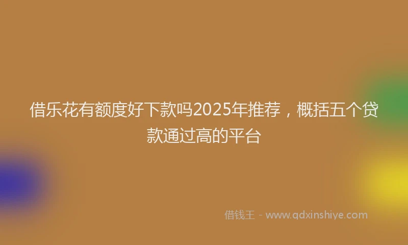 借乐花有额度好下款吗2025年推荐，概括五个贷款通过高的平台