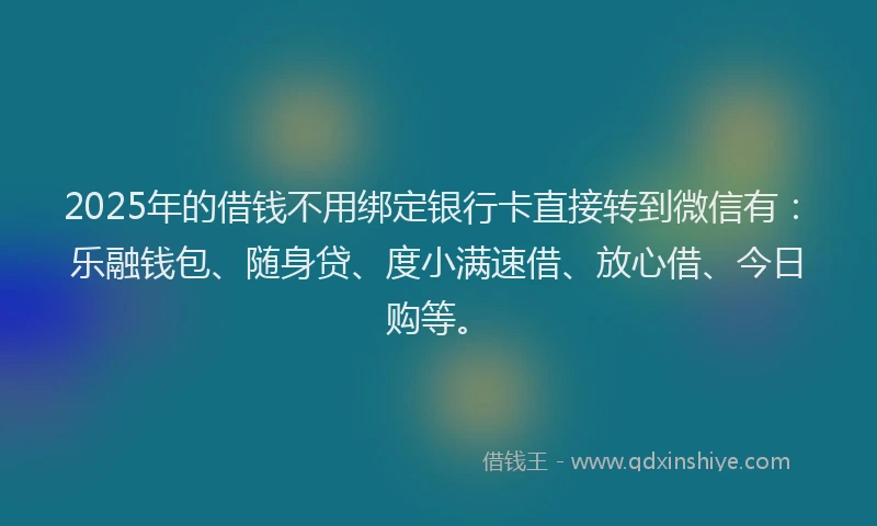 2025年的借钱不用绑定银行卡直接转到微信有：乐融钱包、随身贷、度小满速借、放心借、今日购等。