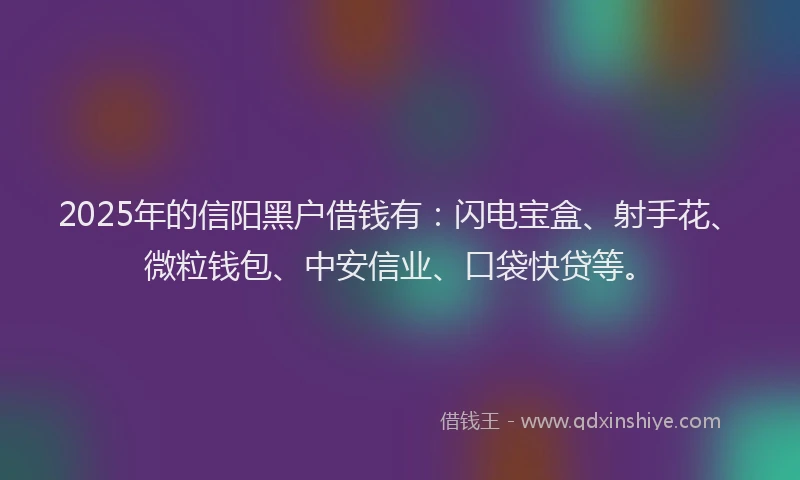 2025年的信阳黑户借钱有：闪电宝盒、射手花、微粒钱包、中安信业、口袋快贷等。
