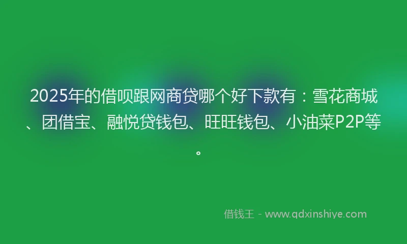 2025年的借呗跟网商贷哪个好下款有：雪花商城、团借宝、融悦贷钱包、旺旺钱包、小油菜P2P等。