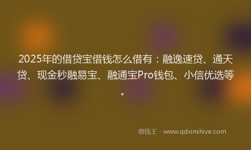 2025年的借贷宝借钱怎么借有：融逸速贷、通天贷、现金秒融易宝、融通宝Pro钱包、小信优选等。