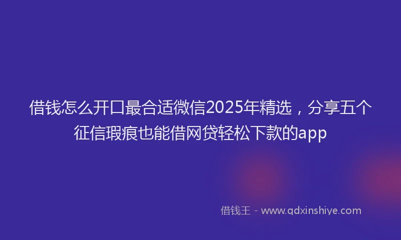 借钱怎么开口最合适微信2025年精选，分享五个征信瑕疵也能借网贷轻松下款的app