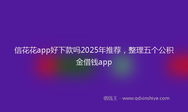 信花花app好下款吗2025年推荐，整理五个公积金借钱app