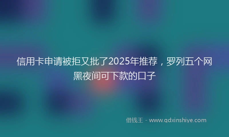 信用卡申请被拒又批了2025年推荐，罗列五个网黑夜间可下款的口子
