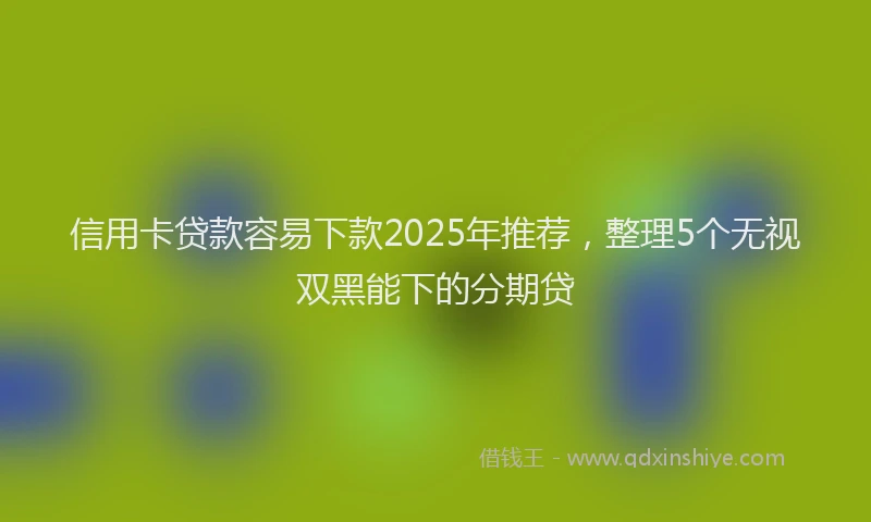 信用卡贷款容易下款2025年推荐，整理5个无视双黑能下的分期贷