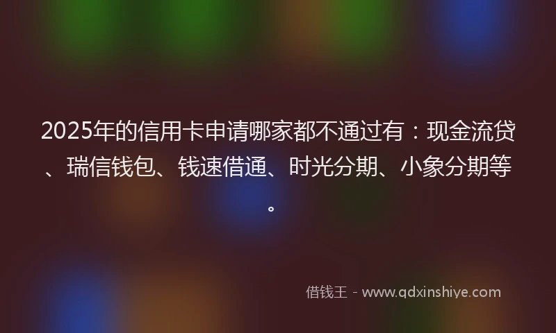 2025年的信用卡申请哪家都不通过有:现金流贷、瑞信钱包、钱速借通、时光分期、小象分期等。