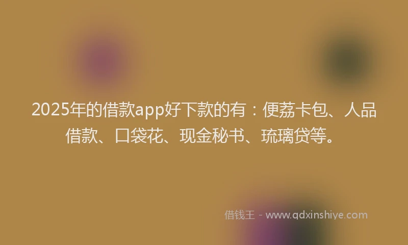 2025年的借款app好下款的有：便荔卡包、人品借款、口袋花、现金秘书、琉璃贷等。
