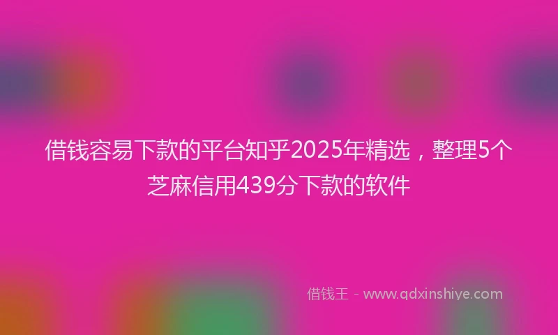 借钱容易下款的平台知乎2025年精选，整理5个芝麻信用439分下款的软件