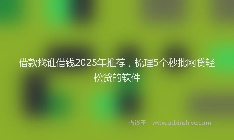 借款找谁借钱2025年推荐，梳理5个秒批网贷轻松贷的软件