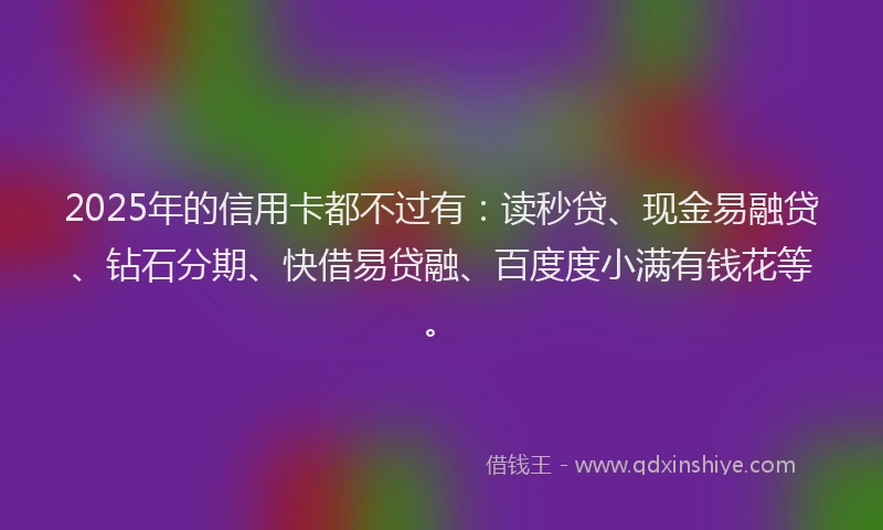 2025年的信用卡都不过有：读秒贷、现金易融贷、钻石分期、快借易贷融、百度度小满有钱花等。