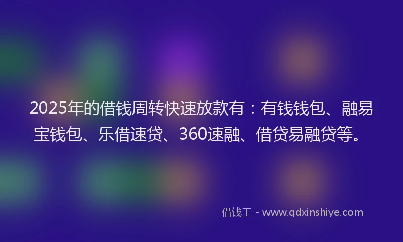 2025年的借钱周转快速放款有：有钱钱包、融易宝钱包、乐借速贷、360速融、借贷易融贷等。