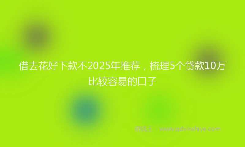 借去花好下款不2025年推荐，梳理5个贷款10万比较容易的口子